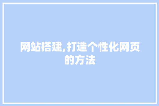网站搭建,打造个性化网页的方法
