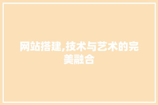 网站搭建,技术与艺术的完美融合