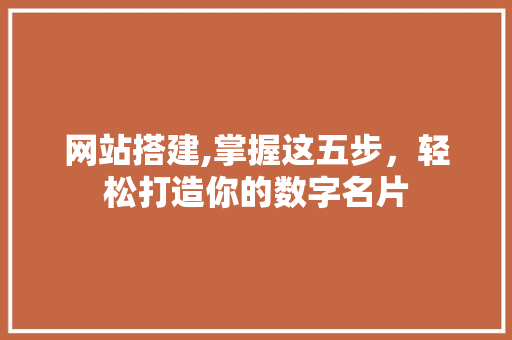 网站搭建,掌握这五步，轻松打造你的数字名片