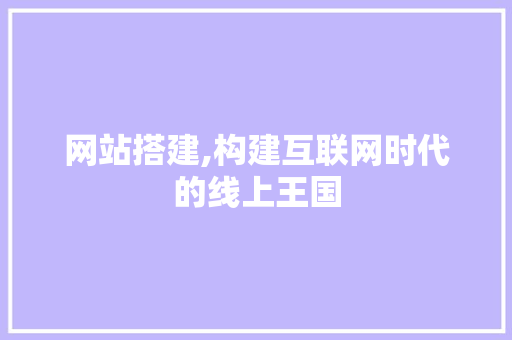 网站搭建,构建互联网时代的线上王国