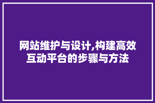 网站维护与设计,构建高效互动平台的步骤与方法