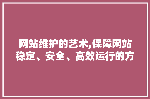 网站维护的艺术,保障网站稳定、安全、高效运行的方法
