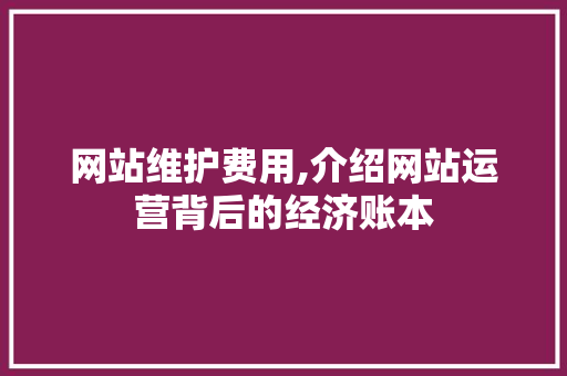 网站维护费用,介绍网站运营背后的经济账本