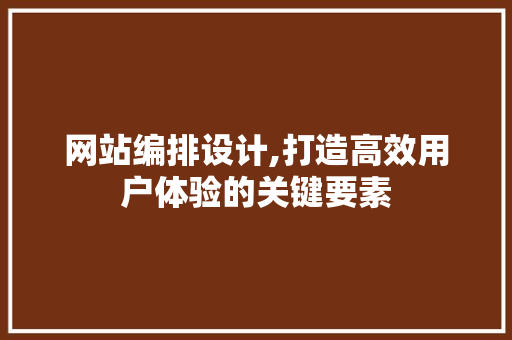 网站编排设计,打造高效用户体验的关键要素