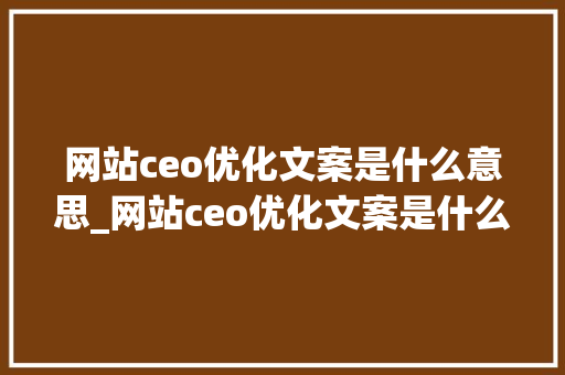 网站ceo优化文案是什么意思_网站ceo优化文案是什么意思呀。 网站ceo优化文案是什么意思_网站ceo优化文案是什么意思呀。 SEO关键词