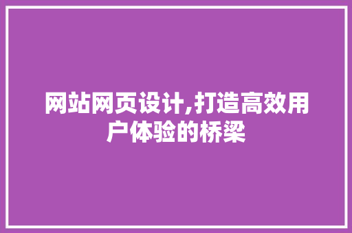 网站网页设计,打造高效用户体验的桥梁