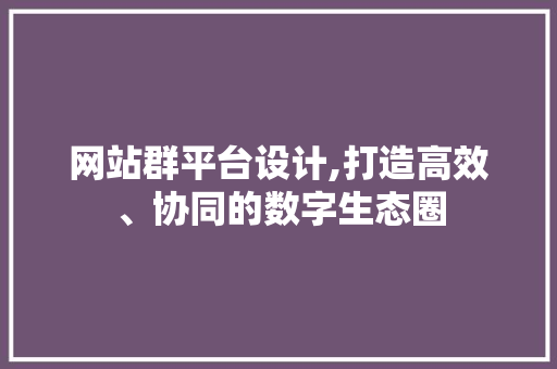 网站群平台设计,打造高效、协同的数字生态圈