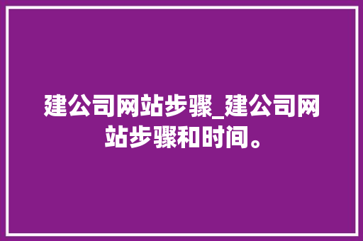 建公司网站步骤_建公司网站步骤和时间。 建公司网站步骤_建公司网站步骤和时间。 网站建设公司