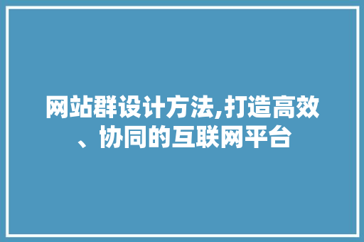 网站群设计方法,打造高效、协同的互联网平台