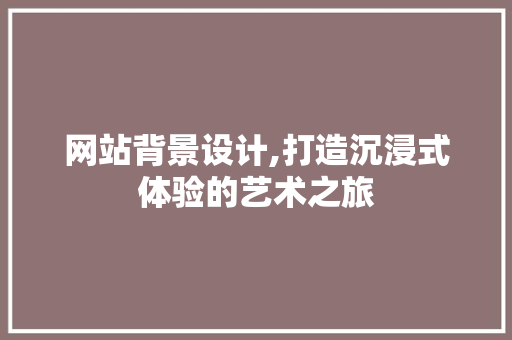 网站背景设计,打造沉浸式体验的艺术之旅 网站背景设计,打造沉浸式体验的艺术之旅 SEO关键词