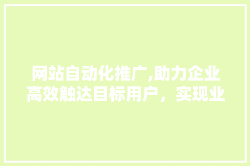 网站自动化推广,助力企业高效触达目标用户，实现业绩增长