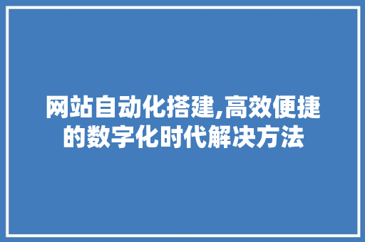 网站自动化搭建,高效便捷的数字化时代解决方法