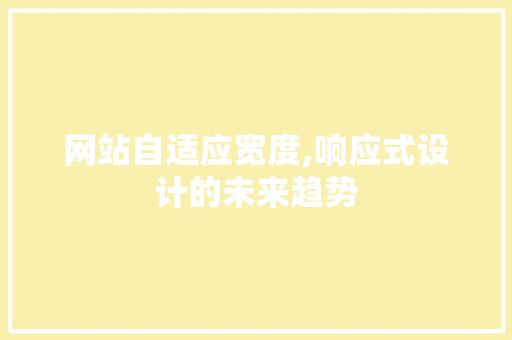 网站自适应宽度,响应式设计的未来趋势