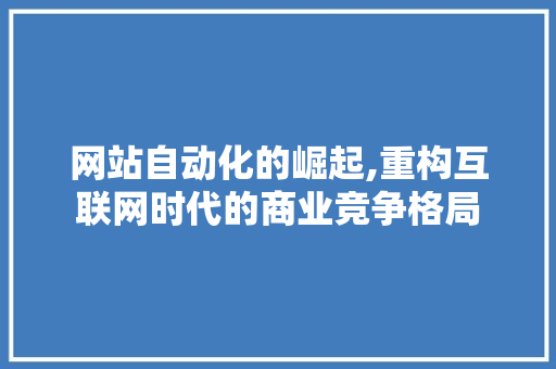 网站自动化的崛起,重构互联网时代的商业竞争格局