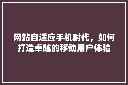 网站自适应手机时代，如何打造卓越的移动用户体验