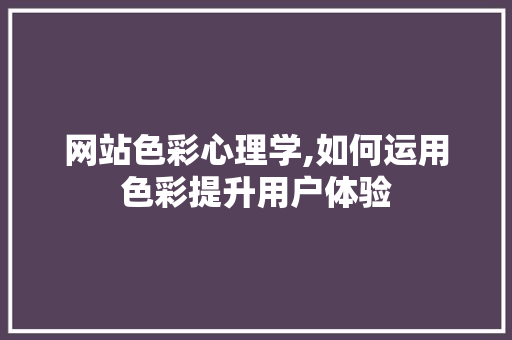 网站色彩心理学,如何运用色彩提升用户体验