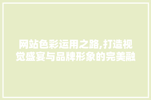 网站色彩运用之路,打造视觉盛宴与品牌形象的完美融合
