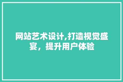 网站艺术设计,打造视觉盛宴，提升用户体验