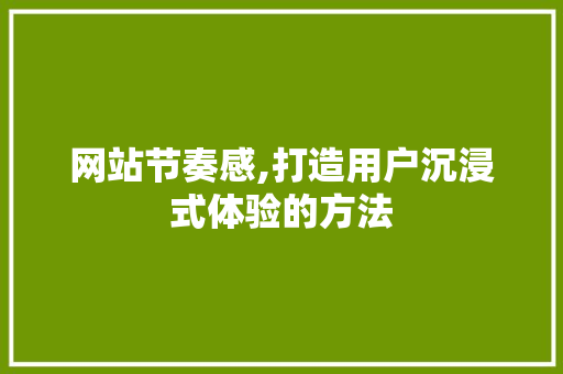 网站节奏感,打造用户沉浸式体验的方法