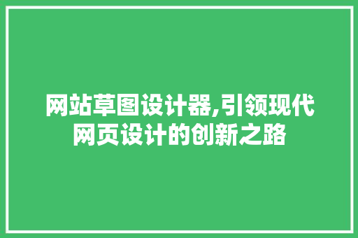 网站草图设计器,引领现代网页设计的创新之路