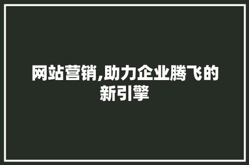 网站营销,助力企业腾飞的新引擎