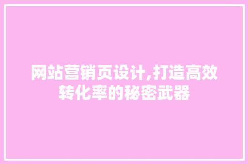网站营销页设计,打造高效转化率的秘密武器
