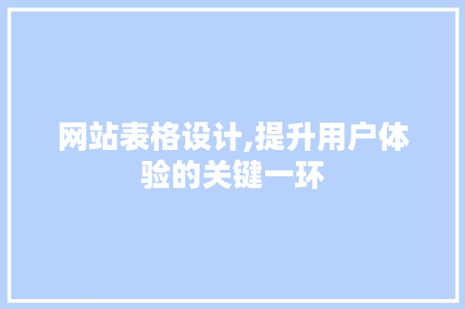网站表格设计,提升用户体验的关键一环