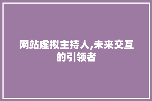 网站虚拟主持人,未来交互的引领者
