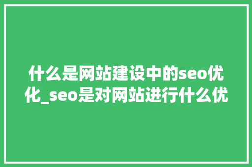 什么是网站建设中的seo优化_seo是对网站进行什么优化比较好?。 什么是网站建设中的seo优化_seo是对网站进行什么优化比较好?。 SEO关键词