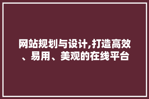 网站规划与设计,打造高效、易用、美观的在线平台