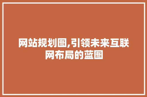 网站规划图,引领未来互联网布局的蓝图 网站规划图,引领未来互联网布局的蓝图 SEO关键词