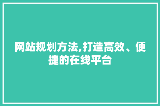 网站规划方法,打造高效、便捷的在线平台 网站规划方法,打造高效、便捷的在线平台 百度SEO