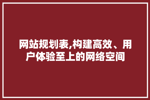 网站规划表,构建高效、用户体验至上的网络空间