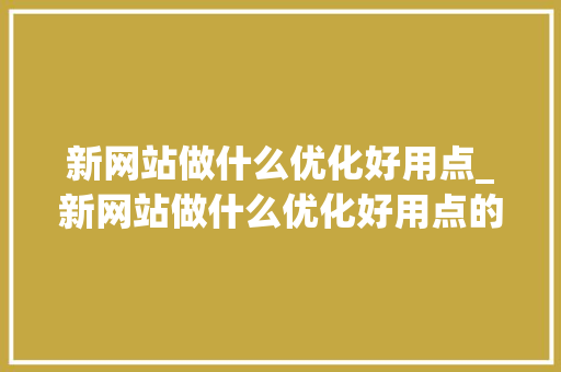新网站做什么优化好用点_新网站做什么优化好用点的。 新网站做什么优化好用点_新网站做什么优化好用点的。 SEO关键词