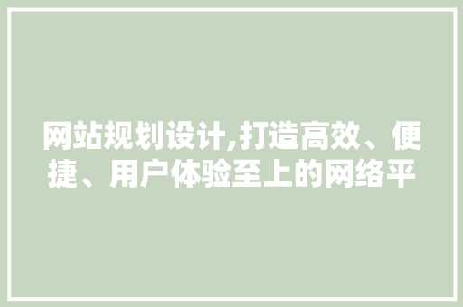 网站规划设计,打造高效、便捷、用户体验至上的网络平台 网站规划设计,打造高效、便捷、用户体验至上的网络平台 网站建设公司