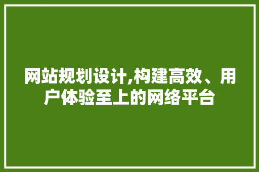 网站规划设计,构建高效、用户体验至上的网络平台 网站规划设计,构建高效、用户体验至上的网络平台 网站建设公司