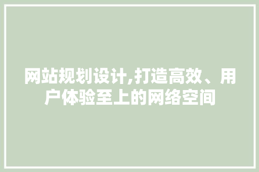 网站规划设计,打造高效、用户体验至上的网络空间