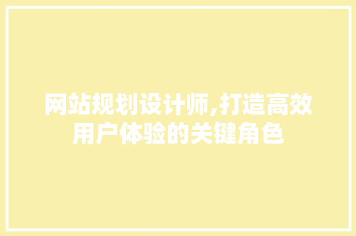 网站规划设计师,打造高效用户体验的关键角色 网站规划设计师,打造高效用户体验的关键角色 网站建设公司