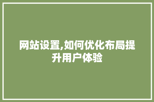 网站设置,如何优化布局提升用户体验 网站设置,如何优化布局提升用户体验 必应SEO