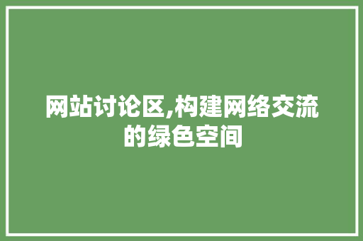 网站讨论区,构建网络交流的绿色空间