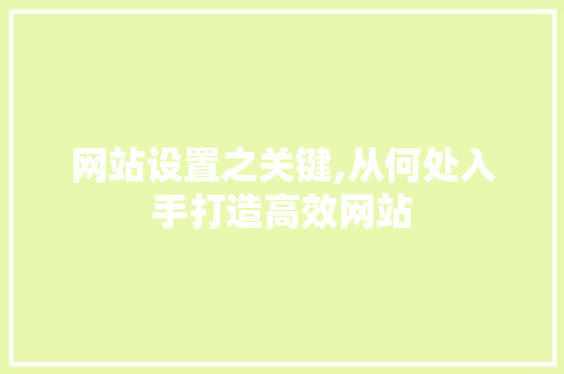 网站设置之关键,从何处入手打造高效网站 网站设置之关键,从何处入手打造高效网站 网站建设公司
