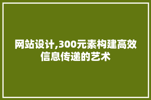 网站设计,300元素构建高效信息传递的艺术 网站设计,300元素构建高效信息传递的艺术 必应SEO