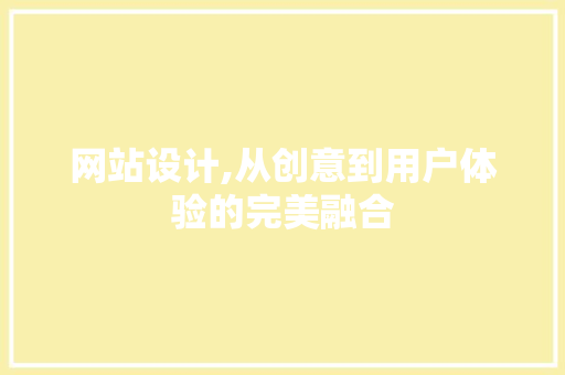 网站设计,从创意到用户体验的完美融合