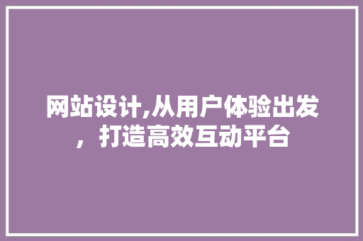 网站设计,从用户体验出发，打造高效互动平台 网站设计,从用户体验出发，打造高效互动平台 必应SEO
