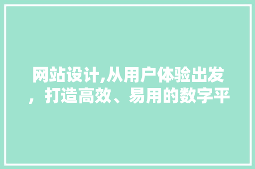 网站设计,从用户体验出发，打造高效、易用的数字平台