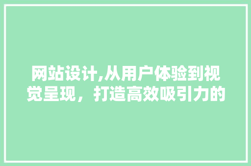 网站设计,从用户体验到视觉呈现，打造高效吸引力的网络平台 网站设计,从用户体验到视觉呈现，打造高效吸引力的网络平台 搜狗SEO