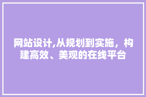 网站设计,从规划到实施，构建高效、美观的在线平台 网站设计,从规划到实施，构建高效、美观的在线平台 搜狗SEO