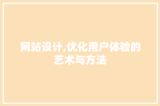 网站设计,优化用户体验的艺术与方法 网站设计,优化用户体验的艺术与方法 网站建设公司