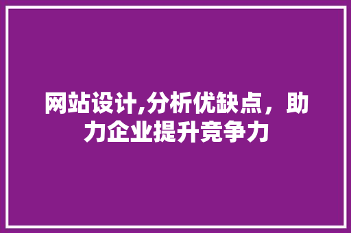 网站设计,分析优缺点，助力企业提升竞争力
