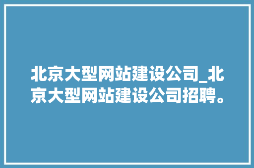 北京大型网站建设公司_北京大型网站建设公司招聘。 北京大型网站建设公司_北京大型网站建设公司招聘。 网站建设公司
